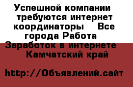 Успешной компании, требуются интернет координаторы! - Все города Работа » Заработок в интернете   . Камчатский край